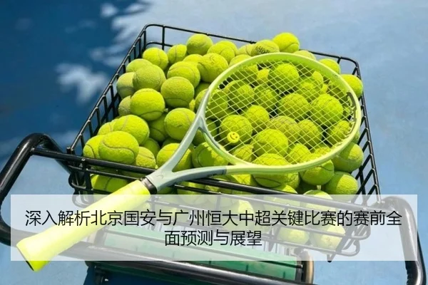 深入解析北京国安与广州恒大中超关键比赛的赛前全面预测与展望（LEYU SPORTS）